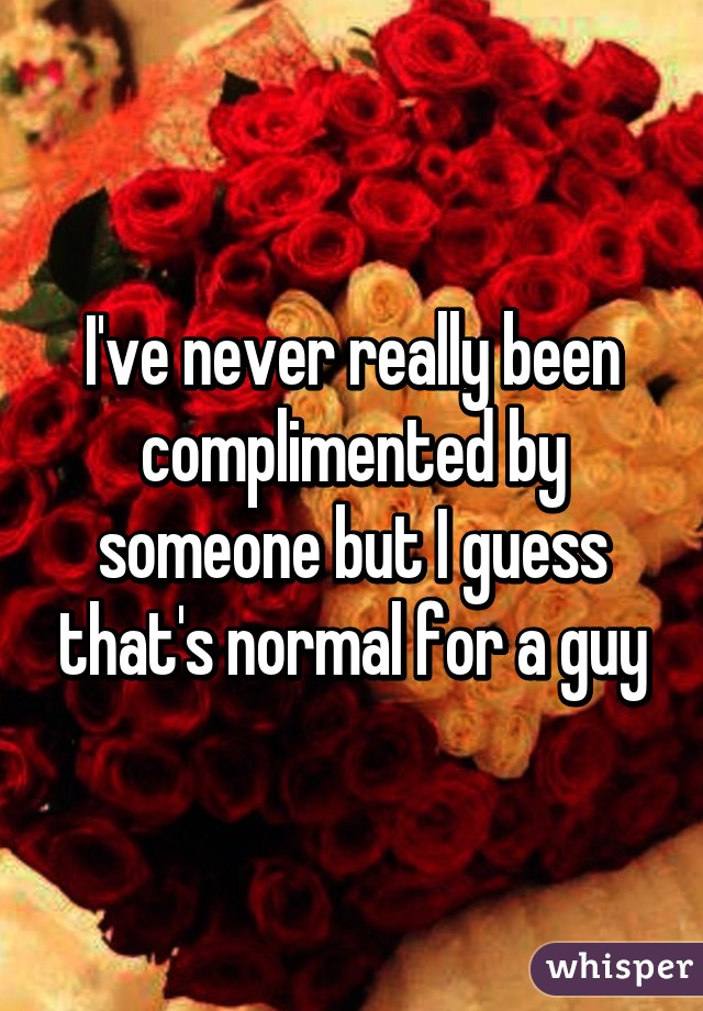 I've never really been complimented by someone but I guess that's normal for a guy