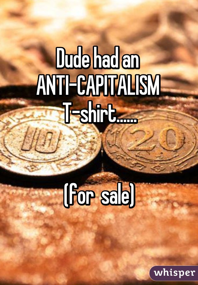 Dude had an 
ANTI-CAPITALISM 
T-shirt......


(for  sale)
