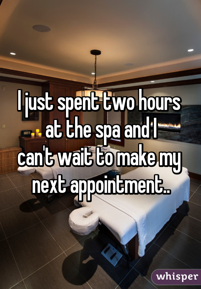 I just spent two hours 
at the spa and I
can't wait to make my 
next appointment..