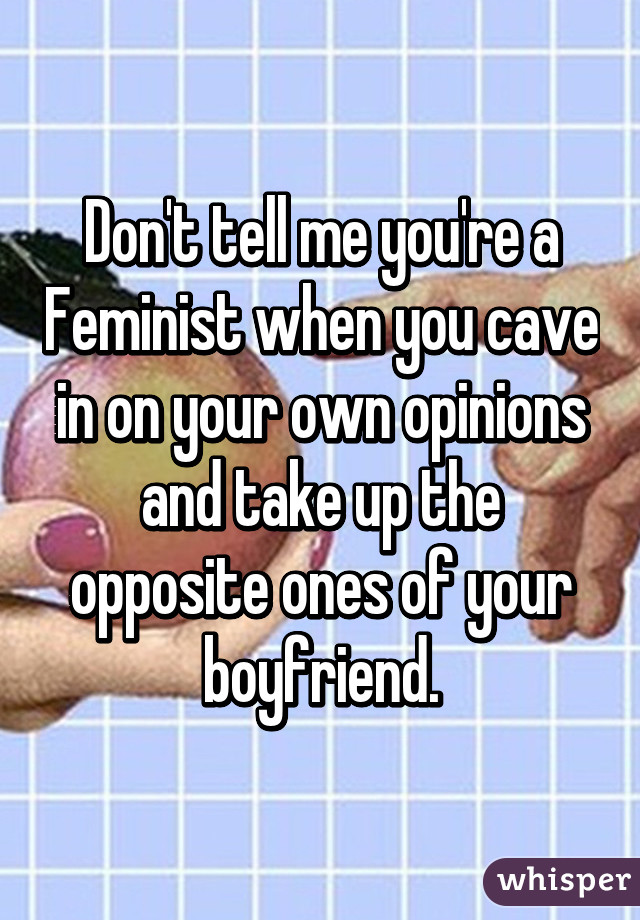 Don't tell me you're a Feminist when you cave in on your own opinions and take up the opposite ones of your boyfriend.