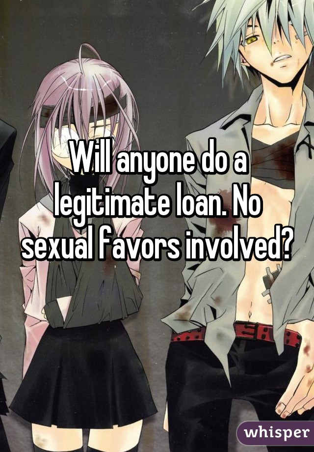 Will anyone do a legitimate loan. No sexual favors involved? 