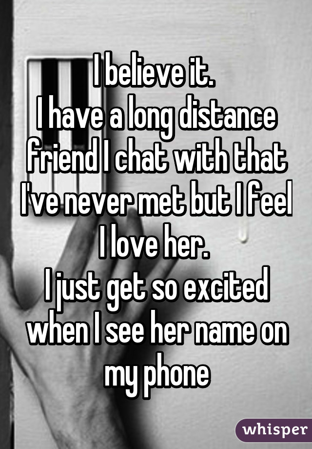 I believe it. 
I have a long distance friend I chat with that I've never met but I feel I love her. 
I just get so excited when I see her name on my phone