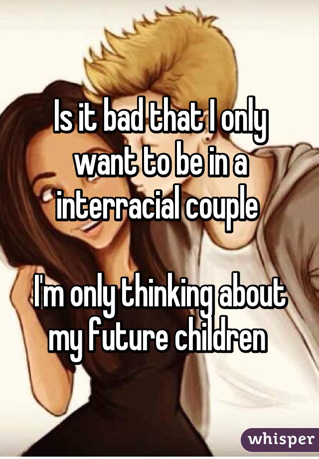 Is it bad that I only want to be in a interracial couple 

I'm only thinking about my future children 