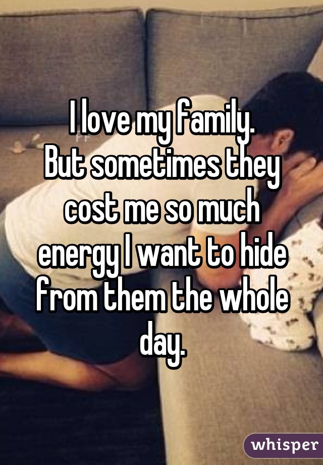 I love my family.
But sometimes they cost me so much energy I want to hide from them the whole day.