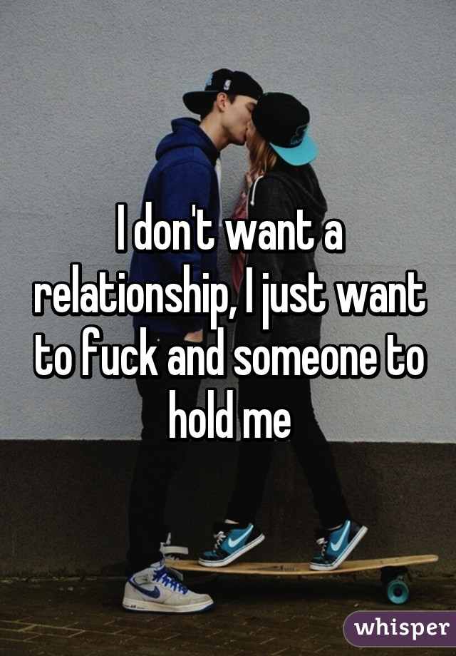 I don't want a relationship, I just want to fuck and someone to hold me