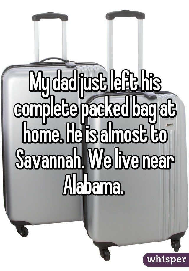 My dad just left his complete packed bag at home. He is almost to Savannah. We live near Alabama. 