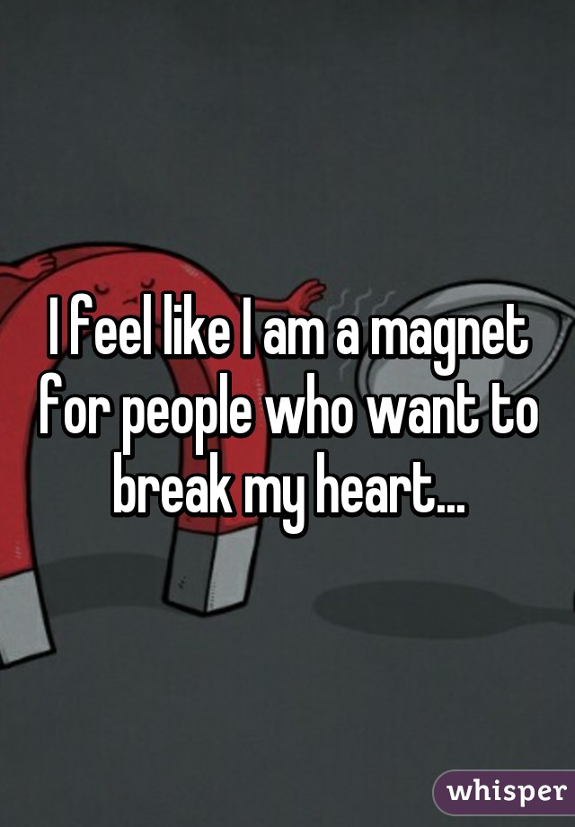 I feel like I am a magnet for people who want to break my heart...