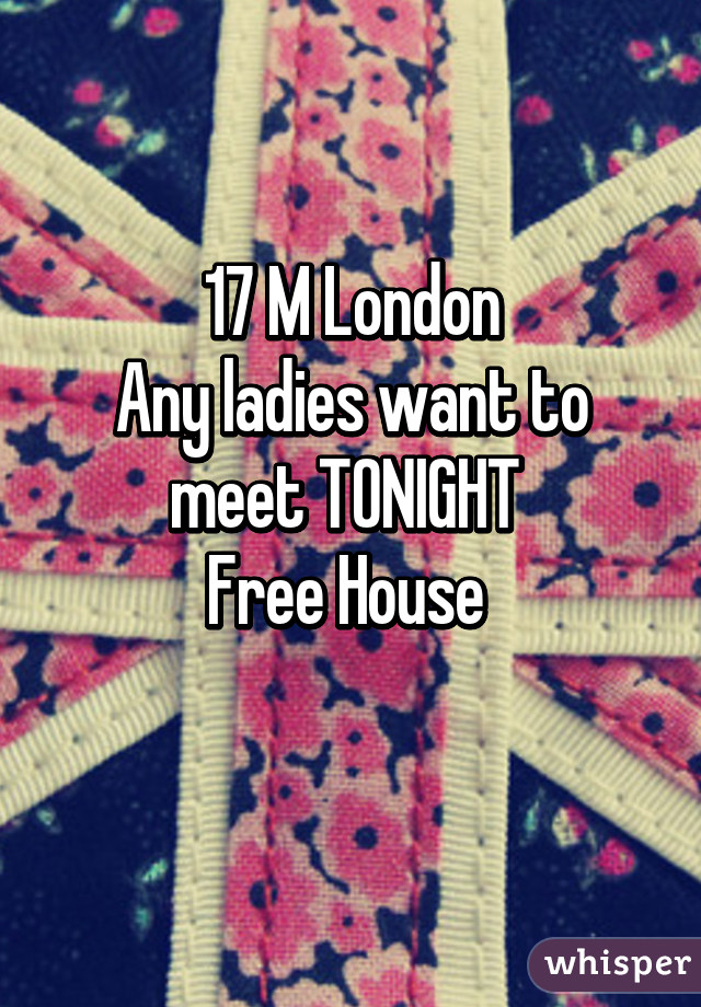 17 M London
Any ladies want to meet TONIGHT 
Free House 
 