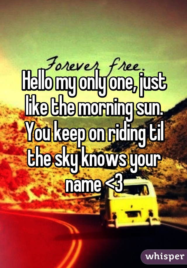 Hello my only one, just like the morning sun. You keep on riding til the sky knows your name <3