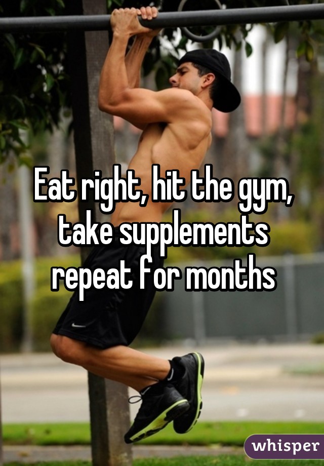 Eat right, hit the gym, take supplements repeat for months