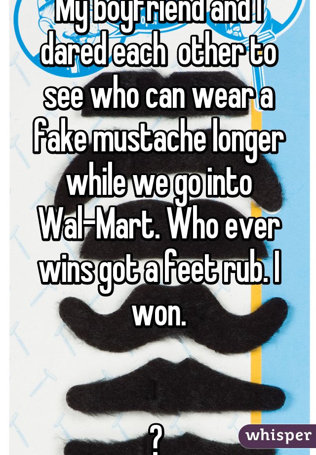 My boyfriend and I dared each  other to see who can wear a fake mustache longer while we go into Wal-Mart. Who ever wins got a feet rub. I won.


😏 