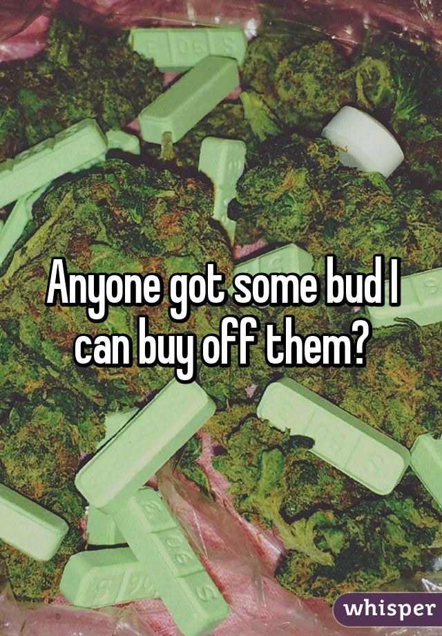 Anyone got some bud I can buy off them?