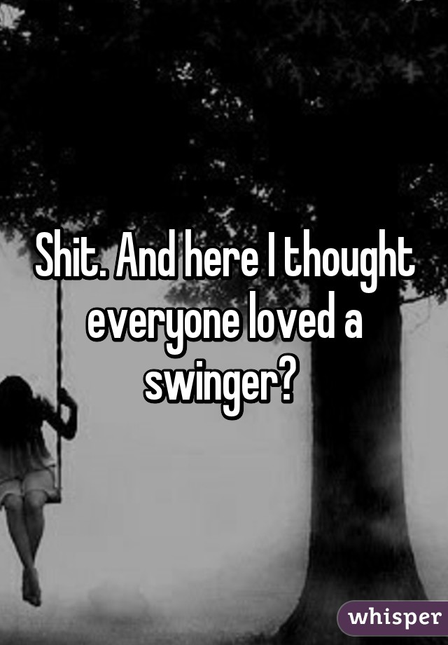 Shit. And here I thought everyone loved a swinger? 