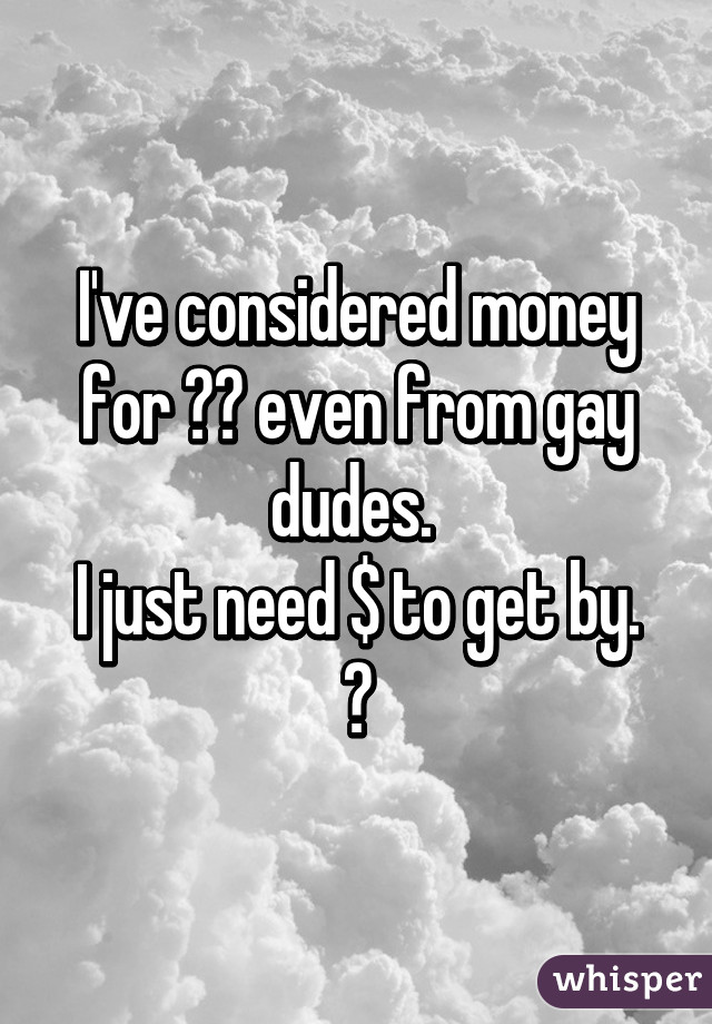 I've considered money for 👉👌 even from gay dudes. 
I just need $ to get by. 😓