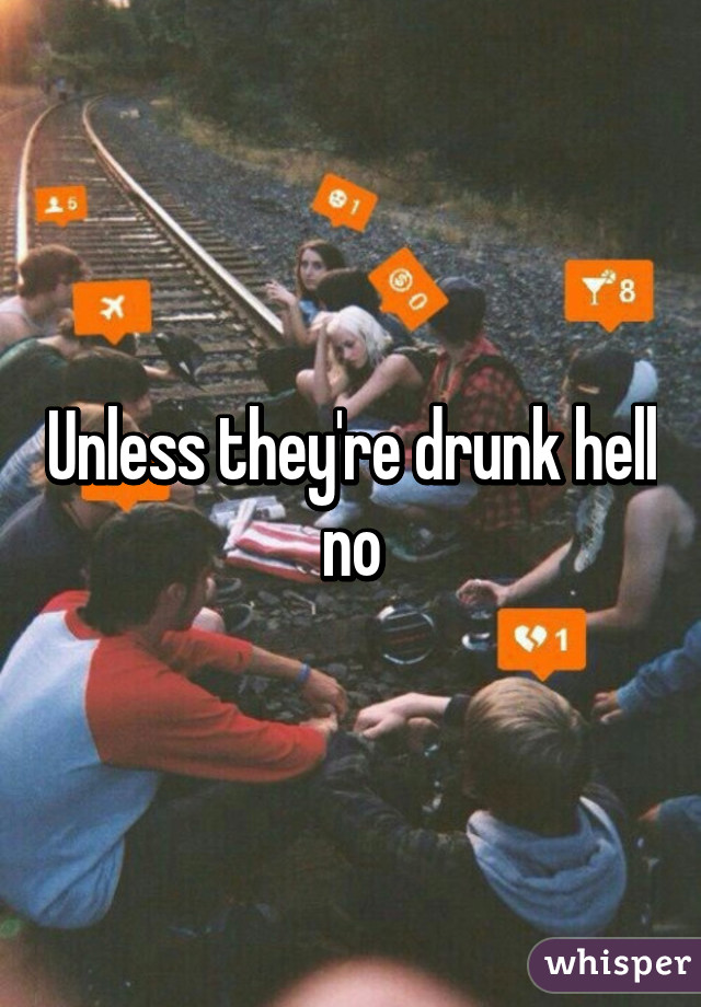 Unless they're drunk hell no