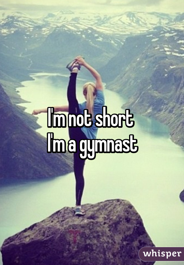 I'm not short 
I'm a gymnast