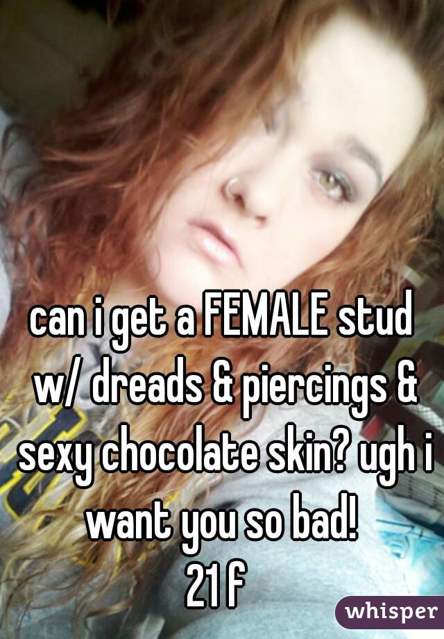 can i get a FEMALE stud w/ dreads & piercings & sexy chocolate skin? ugh i want you so bad! 
21 f 