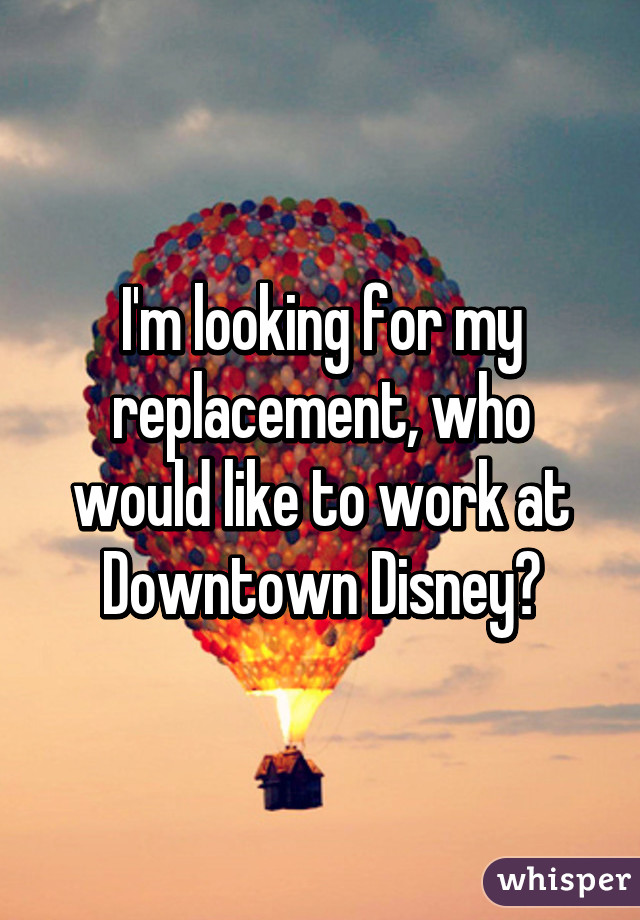 I'm looking for my replacement, who would like to work at Downtown Disney?