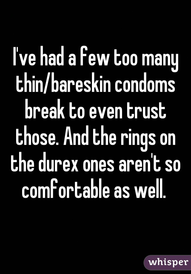 I've had a few too many thin/bareskin condoms break to even trust those. And the rings on the durex ones aren't so comfortable as well. 