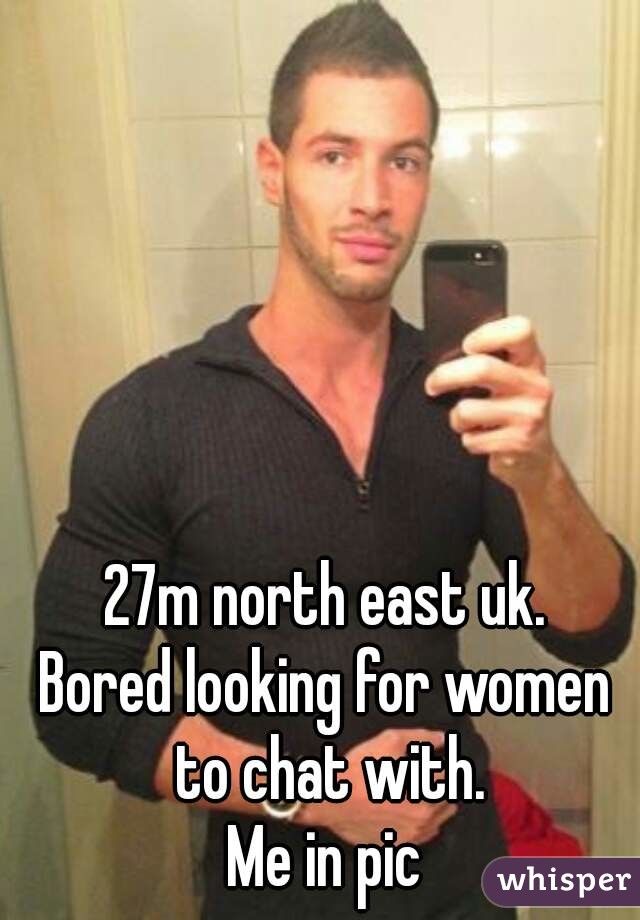 27m north east uk.
Bored looking for women to chat with.
Me in pic