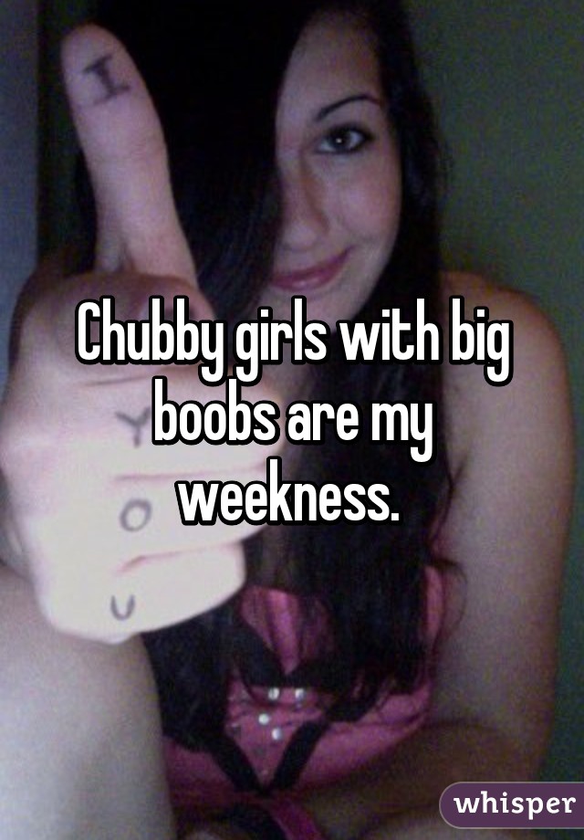 Chubby girls with big boobs are my weekness. 