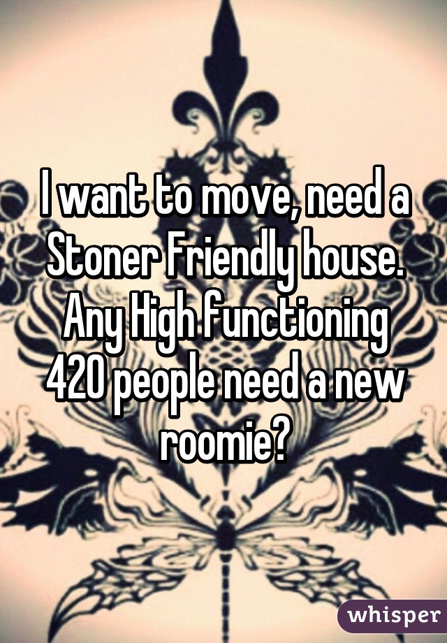 I want to move, need a Stoner Friendly house. Any High functioning 420 people need a new roomie?