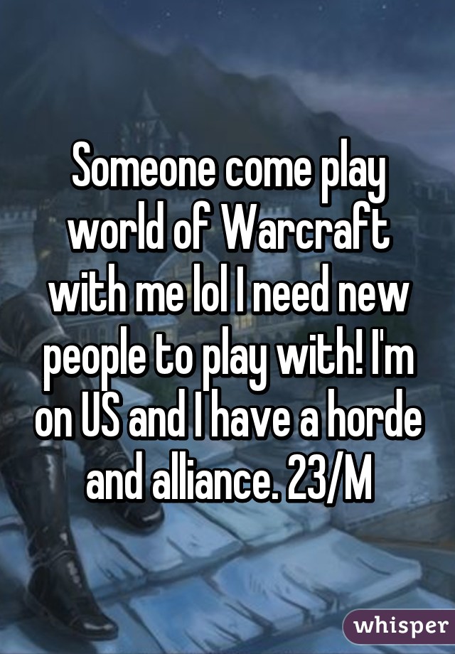 Someone come play world of Warcraft with me lol I need new people to play with! I'm on US and I have a horde and alliance. 23/M