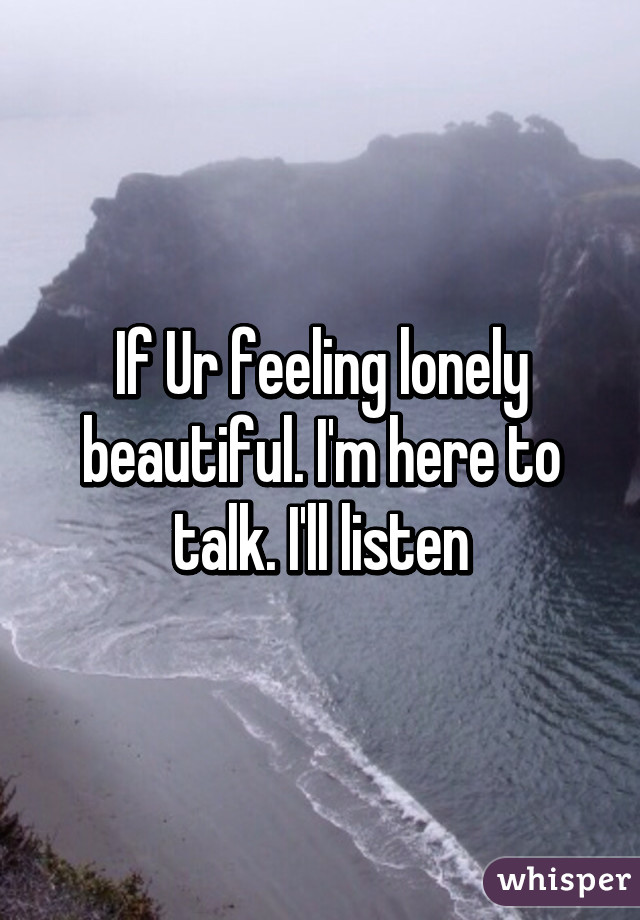 If Ur feeling lonely beautiful. I'm here to talk. I'll listen