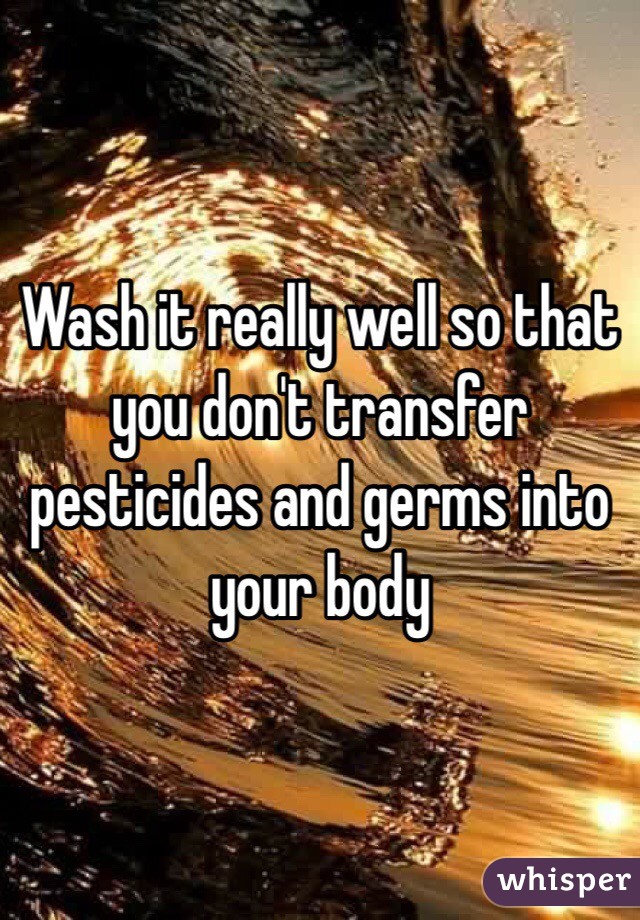 Wash it really well so that you don't transfer pesticides and germs into your body