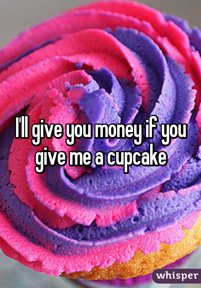 I'll give you money if you give me a cupcake