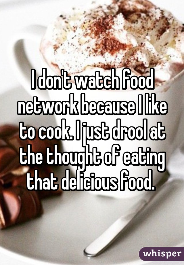 I don't watch food network because I like to cook. I just drool at the thought of eating that delicious food. 