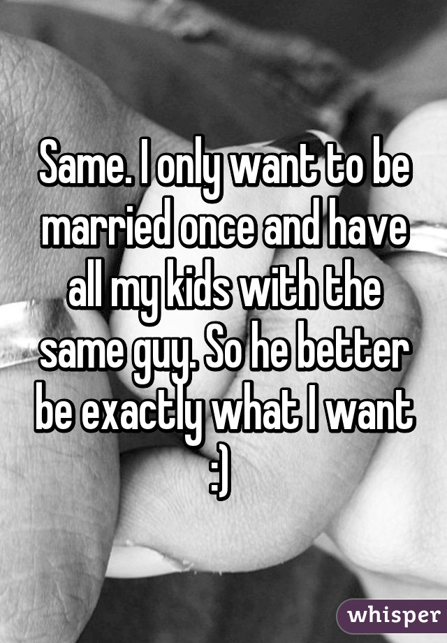 Same. I only want to be married once and have all my kids with the same guy. So he better be exactly what I want :) 