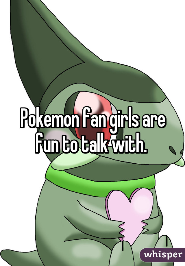 Pokemon fan girls are fun to talk with. 