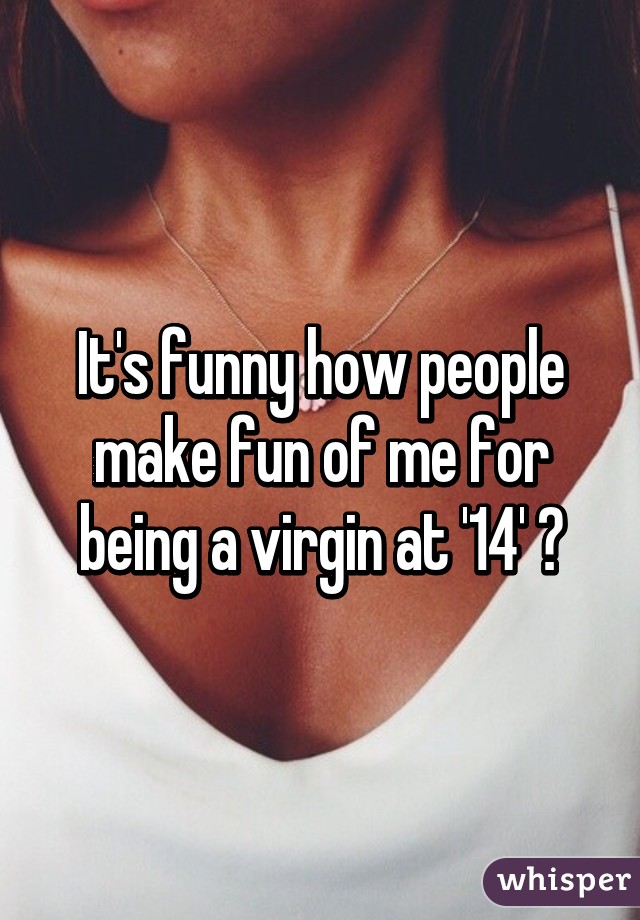 It's funny how people make fun of me for being a virgin at '14' 😂