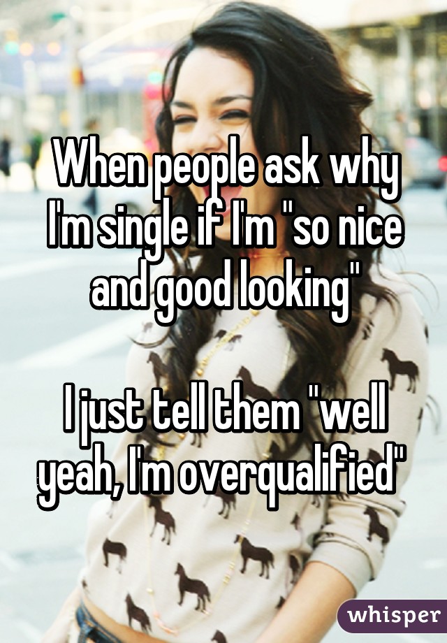 When people ask why I'm single if I'm "so nice and good looking"

I just tell them "well yeah, I'm overqualified" 