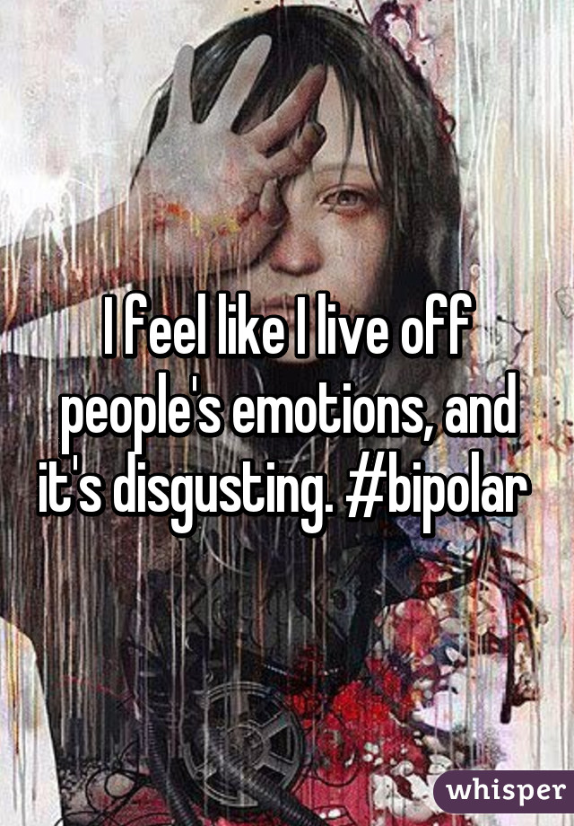 I feel like I live off people's emotions, and it's disgusting. #bipolar 