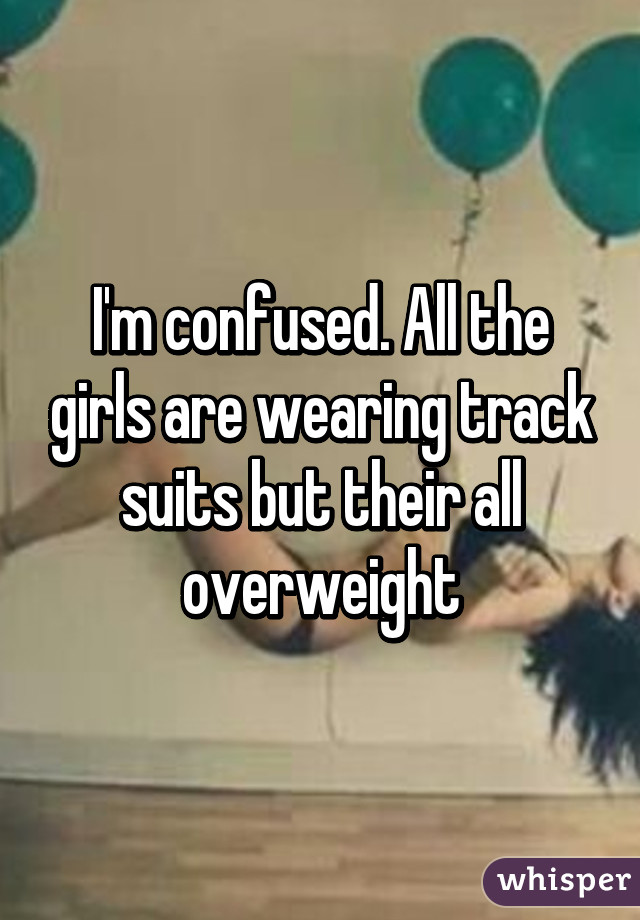 I'm confused. All the girls are wearing track suits but their all overweight