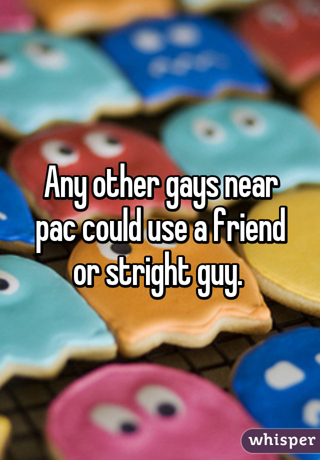 Any other gays near pac could use a friend or stright guy. 