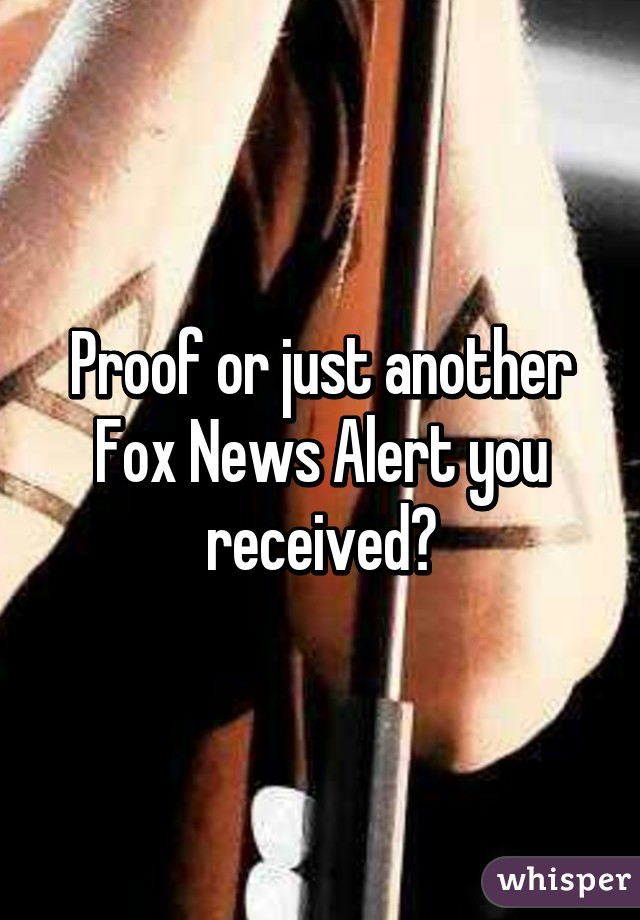 Proof or just another Fox News Alert you received?