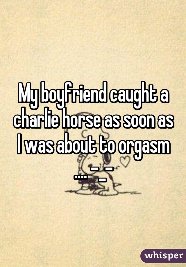 My boyfriend caught a charlie horse as soon as I was about to orgasm .... -_-