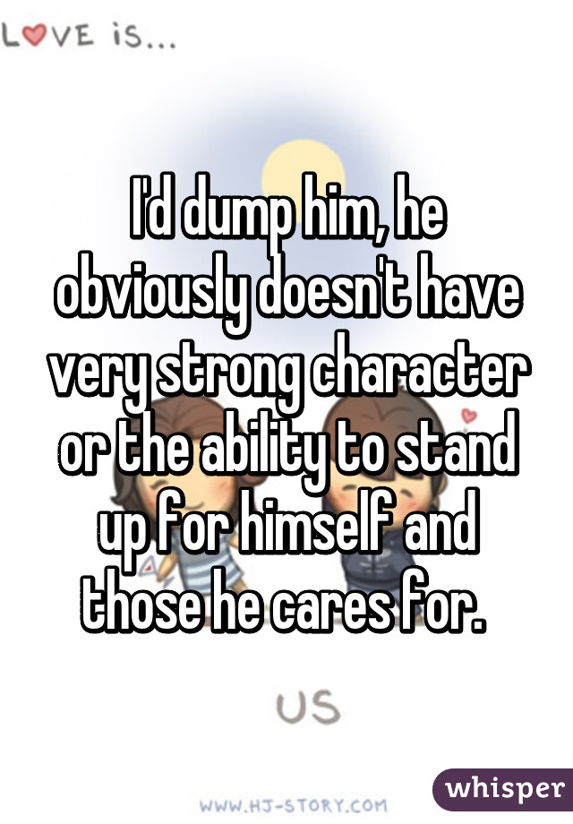 I'd dump him, he obviously doesn't have very strong character or the ability to stand up for himself and those he cares for. 
