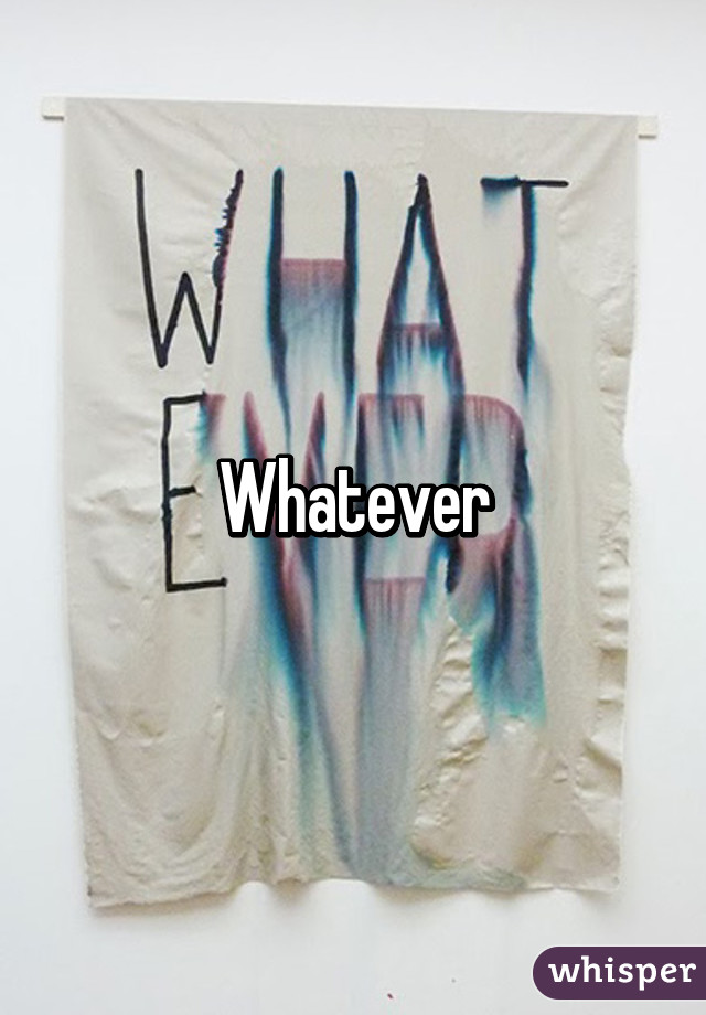 Whatever