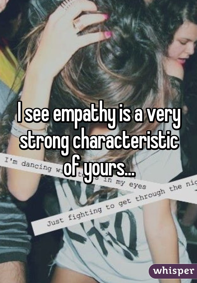 I see empathy is a very strong characteristic of yours...