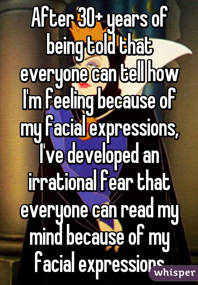 After 30+ years of being told that everyone can tell how I'm feeling because of my facial expressions, I've developed an irrational fear that everyone can read my mind because of my facial expressions