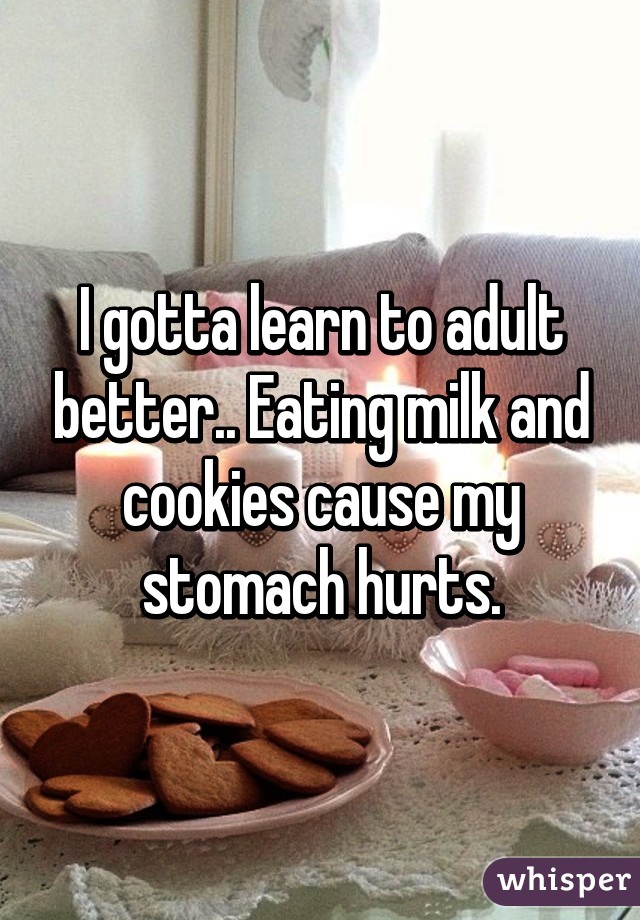 I gotta learn to adult better.. Eating milk and cookies cause my stomach hurts.