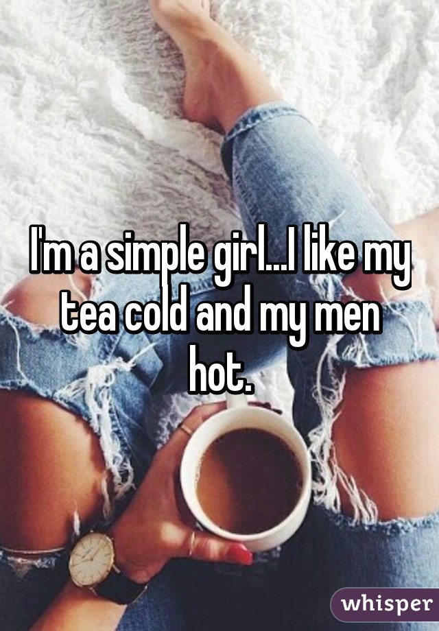 I'm a simple girl...I like my tea cold and my men hot.