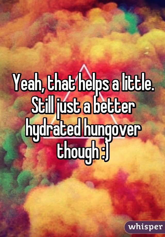 Yeah, that helps a little. Still just a better hydrated hungover though :)