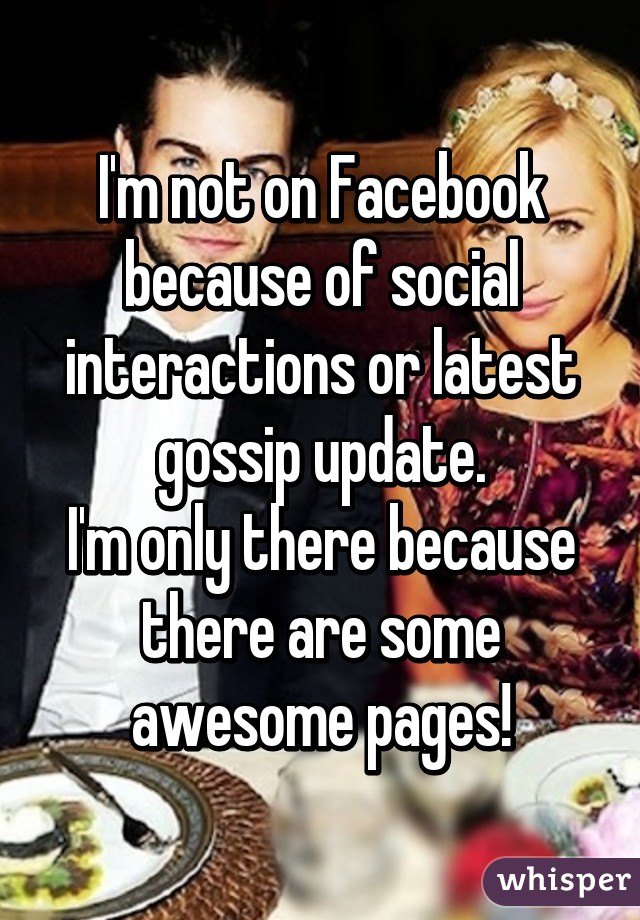 I'm not on Facebook because of social interactions or latest gossip update.
I'm only there because there are some awesome pages!