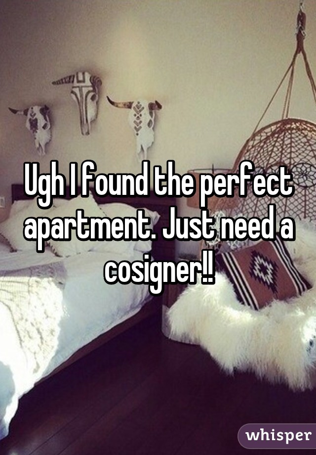 Ugh I found the perfect apartment. Just need a cosigner!!