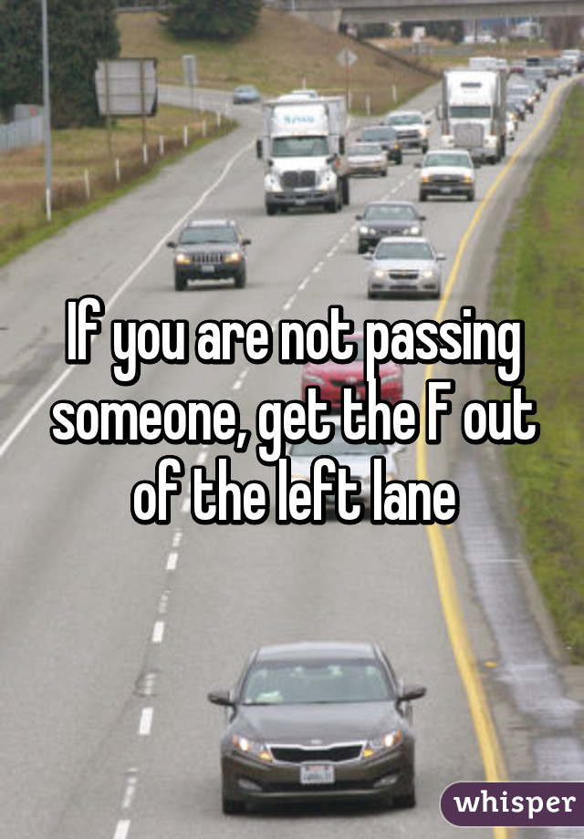 If you are not passing someone, get the F out of the left lane